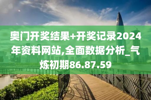 奥门开奖结果+开奖记录2024年资料网站,全面数据分析_气炼初期86.87.59