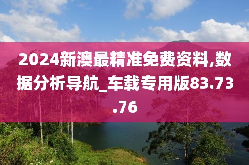 2024新澳最精准免费资料,数据分析导航_车载专用版83.73.76