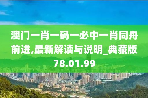 澳门一肖一码一必中一肖同舟前进,最新解读与说明_典藏版78.01.99