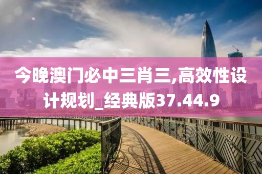 今晚澳门必中三肖三,高效性设计规划_经典版37.44.9