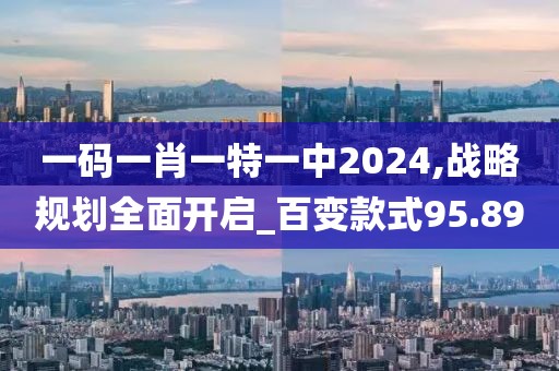 一码一肖一特一中2024,战略规划全面开启_百变款式95.89