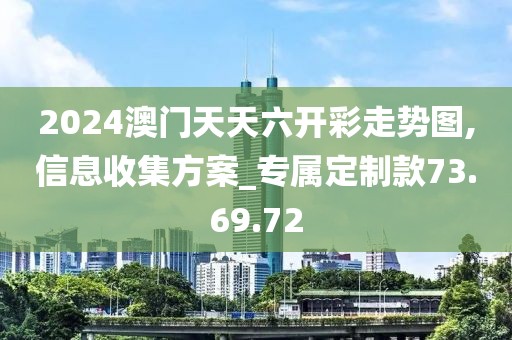 2024澳门天天六开彩走势图,信息收集方案_专属定制款73.69.72