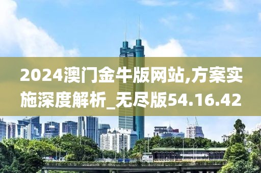 2024澳门金牛版网站,方案实施深度解析_无尽版54.16.42
