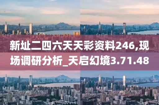 新址二四六天天彩资料246,现场调研分析_天启幻境3.71.48