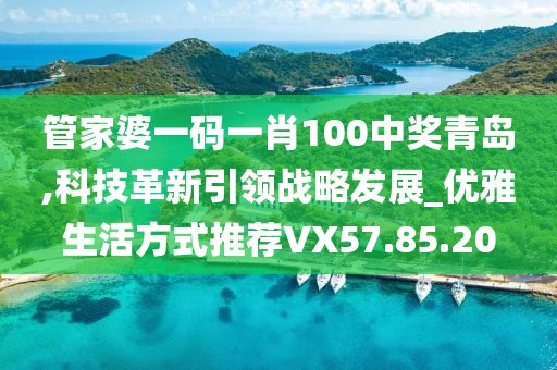 管家婆一码一肖100中奖青岛,科技革新引领战略发展_优雅生活方式推荐VX57.85.20