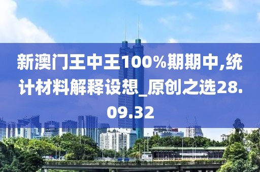 新澳门王中王100%期期中,统计材料解释设想_原创之选28.09.32