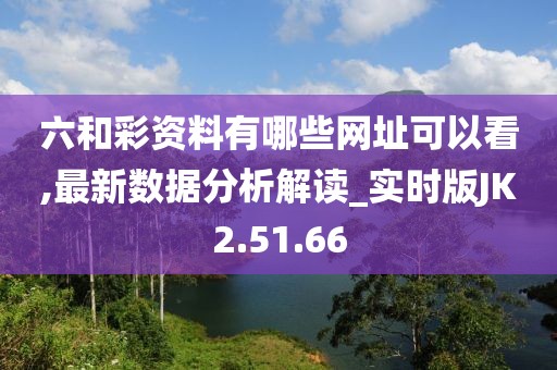 六和彩资料有哪些网址可以看,最新数据分析解读_实时版JK2.51.66