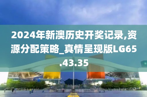 2024年新澳历史开奖记录,资源分配策略_真情呈现版LG65.43.35