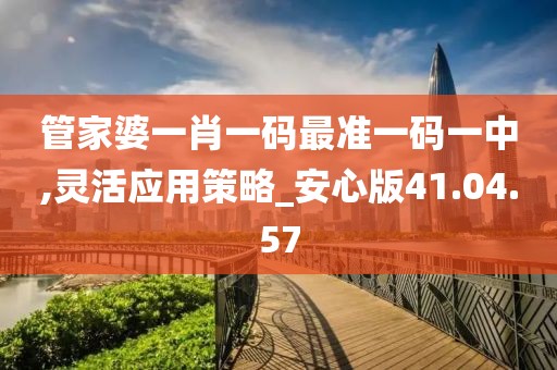 管家婆一肖一码最准一码一中,灵活应用策略_安心版41.04.57