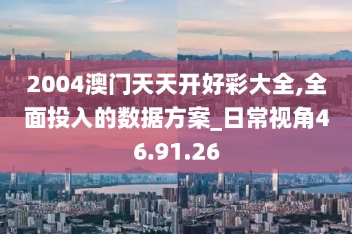 2004澳门天天开好彩大全,全面投入的数据方案_日常视角46.91.26