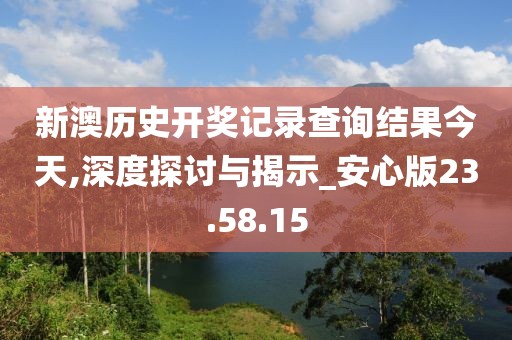 新澳历史开奖记录查询结果今天,深度探讨与揭示_安心版23.58.15
