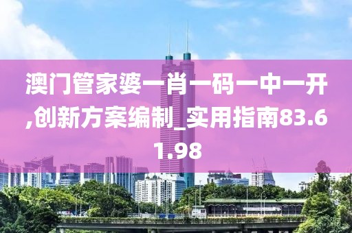 澳门管家婆一肖一码一中一开,创新方案编制_实用指南83.61.98