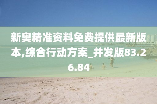 新奥精准资料免费提供最新版本,综合行动方案_并发版83.26.84