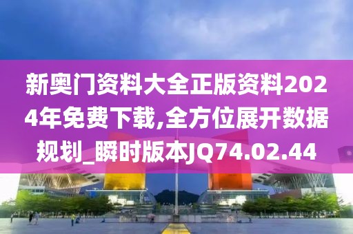 新奥门资料大全正版资料2024年免费下载,全方位展开数据规划_瞬时版本JQ74.02.44