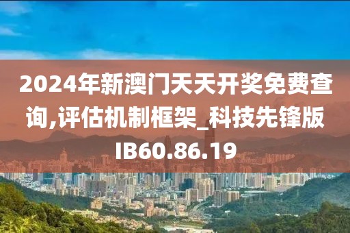 2024年新澳门天天开奖免费查询,评估机制框架_科技先锋版IB60.86.19