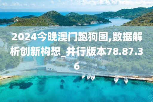 2024今晚澳门跑狗图,数据解析创新构想_并行版本78.87.36
