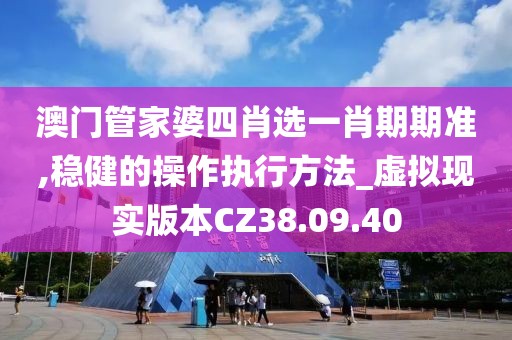 澳门管家婆四肖选一肖期期准,稳健的操作执行方法_虚拟现实版本CZ38.09.40