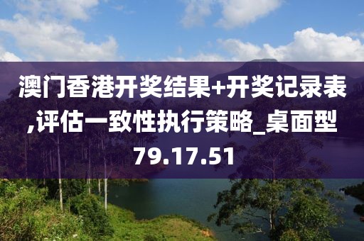 澳门香港开奖结果+开奖记录表,评估一致性执行策略_桌面型79.17.51