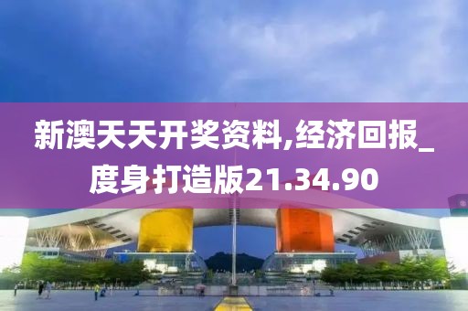 新澳天天开奖资料,经济回报_度身打造版21.34.90