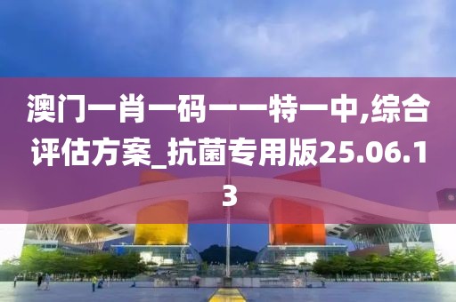 澳门一肖一码一一特一中,综合评估方案_抗菌专用版25.06.13