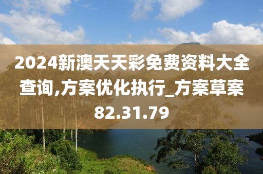 2024新澳天天彩免费资料大全查询,方案优化执行_方案草案82.31.79