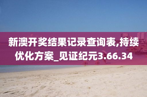 新澳开奖结果记录查询表,持续优化方案_见证纪元3.66.34