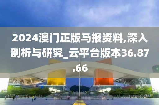 2024澳门正版马报资料,深入剖析与研究_云平台版本36.87.66
