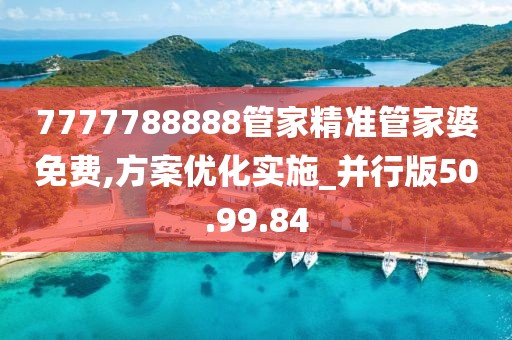 7777788888管家精准管家婆免费,方案优化实施_并行版50.99.84