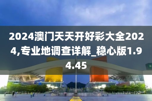 2024澳门天天开好彩大全2024,专业地调查详解_稳心版1.94.45