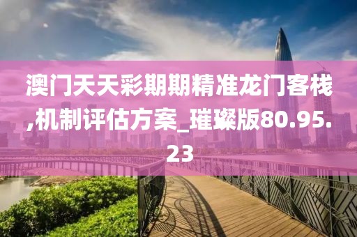 澳门天天彩期期精准龙门客栈,机制评估方案_璀璨版80.95.23
