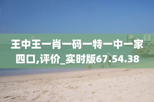 王中王一肖一码一特一中一家四口,评价_实时版67.54.38
