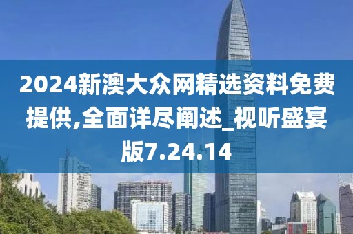 2024新澳大众网精选资料免费提供,全面详尽阐述_视听盛宴版7.24.14