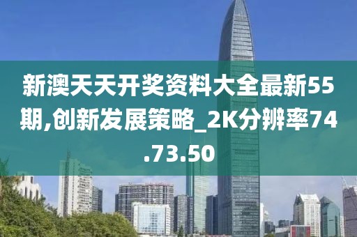 新澳天天开奖资料大全最新55期,创新发展策略_2K分辨率74.73.50