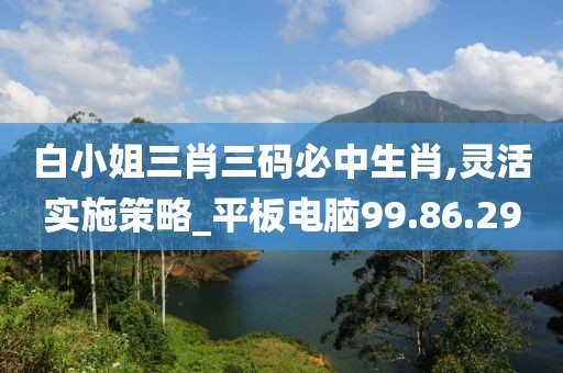白小姐三肖三码必中生肖,灵活实施策略_平板电脑99.86.29