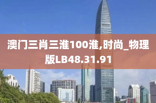 澳门三肖三淮100淮,时尚_物理版LB48.31.91