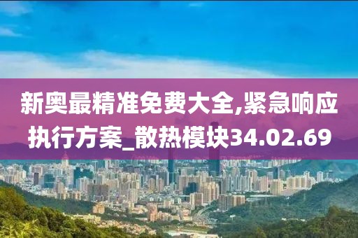 新奥最精准免费大全,紧急响应执行方案_散热模块34.02.69