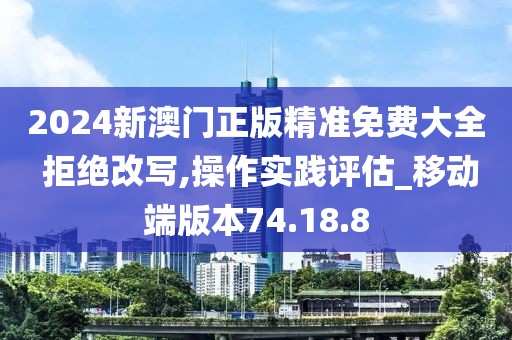2024新澳门正版精准免费大全 拒绝改写,操作实践评估_移动端版本74.18.8