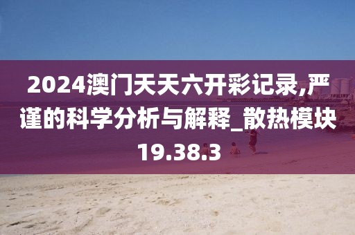 2024澳门天天六开彩记录,严谨的科学分析与解释_散热模块19.38.3