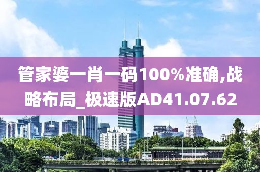 管家婆一肖一码100%准确,战略布局_极速版AD41.07.62