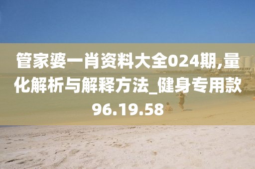 管家婆一肖资料大全024期,量化解析与解释方法_健身专用款96.19.58