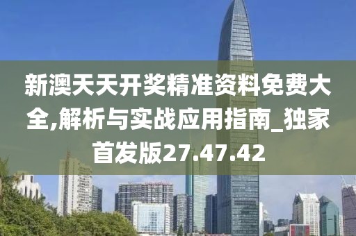 新澳天天开奖精准资料免费大全,解析与实战应用指南_独家首发版27.47.42