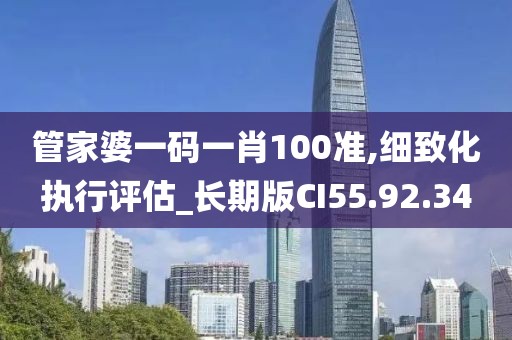 管家婆一码一肖100准,细致化执行评估_长期版CI55.92.34