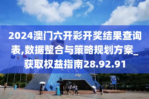 2024澳门六开彩开奖结果查询表,数据整合与策略规划方案_获取权益指南28.92.91
