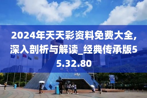 2024年天天彩资料免费大全,深入剖析与解读_经典传承版55.32.80