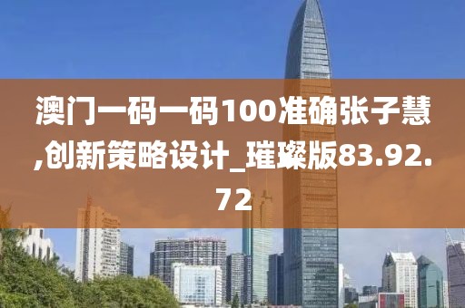 澳门一码一码100准确张子慧,创新策略设计_璀璨版83.92.72