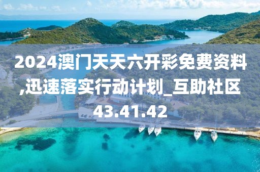 2024澳门天天六开彩免费资料,迅速落实行动计划_互助社区43.41.42