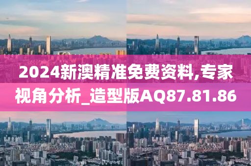 2024新澳精准免费资料,专家视角分析_造型版AQ87.81.86
