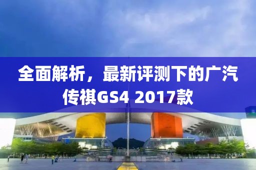 全面解析，最新评测下的广汽传祺GS4 2017款