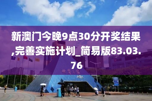新澳门今晚9点30分开奖结果,完善实施计划_简易版83.03.76