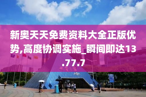 新奥天天免费资料大全正版优势,高度协调实施_瞬间即达13.77.7